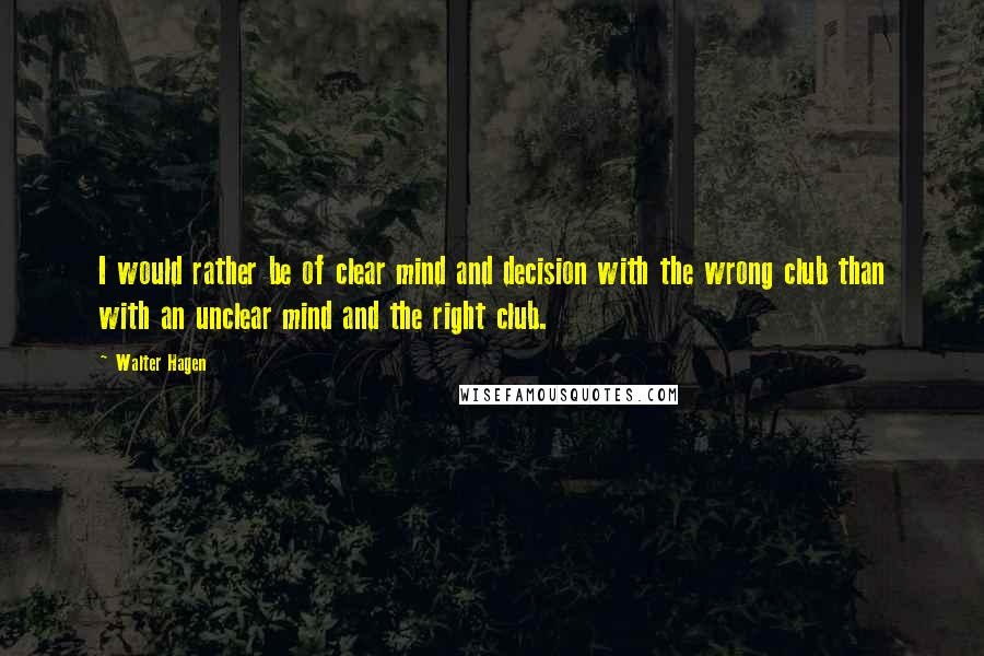 Walter Hagen Quotes: I would rather be of clear mind and decision with the wrong club than with an unclear mind and the right club.