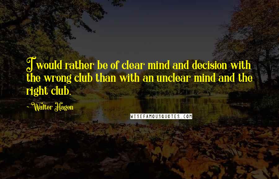 Walter Hagen Quotes: I would rather be of clear mind and decision with the wrong club than with an unclear mind and the right club.