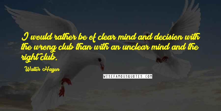 Walter Hagen Quotes: I would rather be of clear mind and decision with the wrong club than with an unclear mind and the right club.