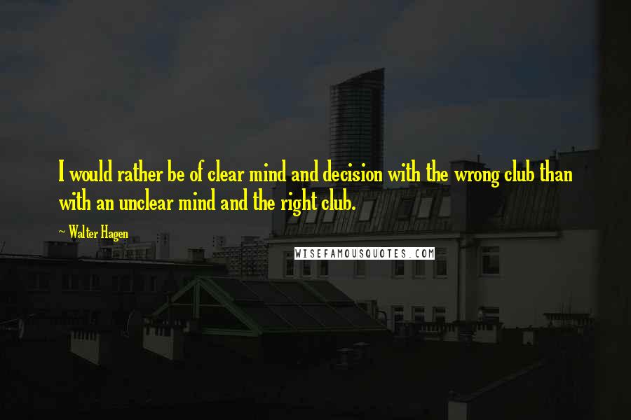 Walter Hagen Quotes: I would rather be of clear mind and decision with the wrong club than with an unclear mind and the right club.