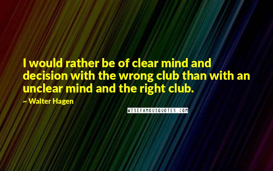 Walter Hagen Quotes: I would rather be of clear mind and decision with the wrong club than with an unclear mind and the right club.