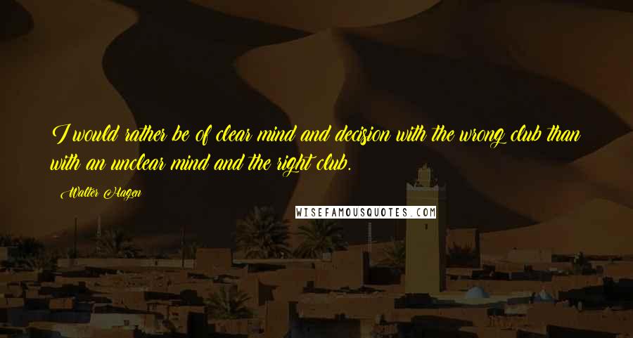 Walter Hagen Quotes: I would rather be of clear mind and decision with the wrong club than with an unclear mind and the right club.