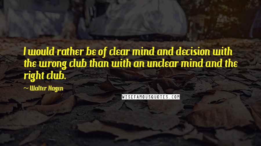 Walter Hagen Quotes: I would rather be of clear mind and decision with the wrong club than with an unclear mind and the right club.