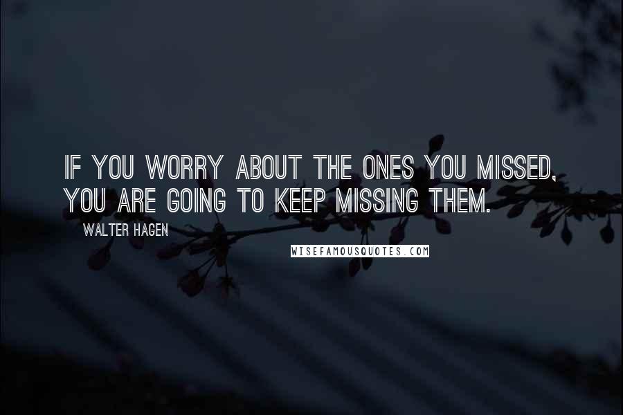 Walter Hagen Quotes: If you worry about the ones you missed, you are going to keep missing them.