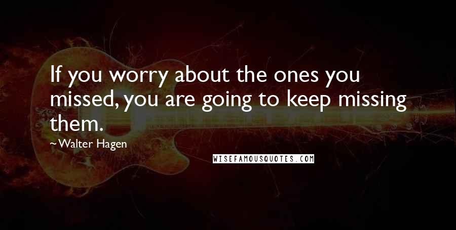 Walter Hagen Quotes: If you worry about the ones you missed, you are going to keep missing them.