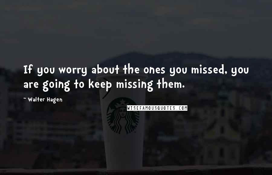 Walter Hagen Quotes: If you worry about the ones you missed, you are going to keep missing them.