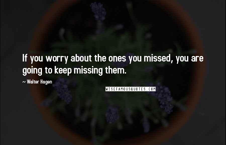 Walter Hagen Quotes: If you worry about the ones you missed, you are going to keep missing them.