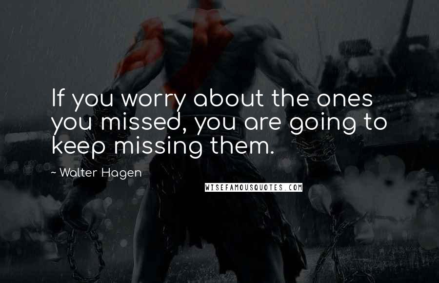 Walter Hagen Quotes: If you worry about the ones you missed, you are going to keep missing them.