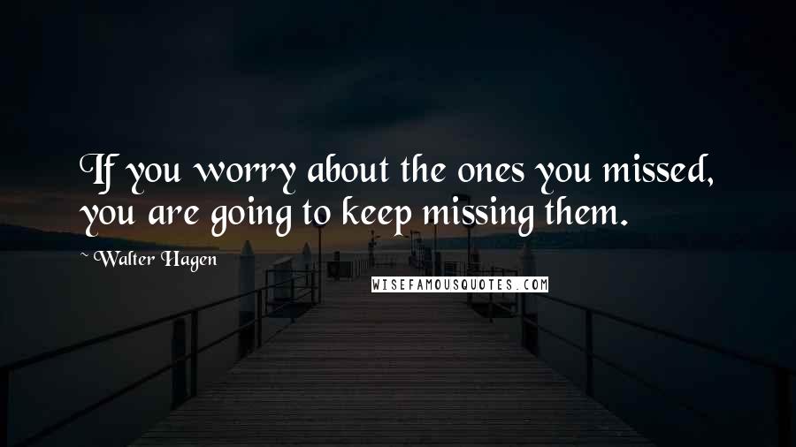 Walter Hagen Quotes: If you worry about the ones you missed, you are going to keep missing them.