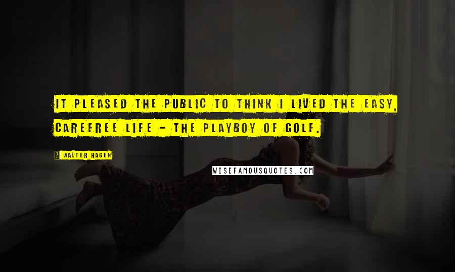 Walter Hagen Quotes: It pleased the public to think I lived the easy, carefree life - the playboy of golf.