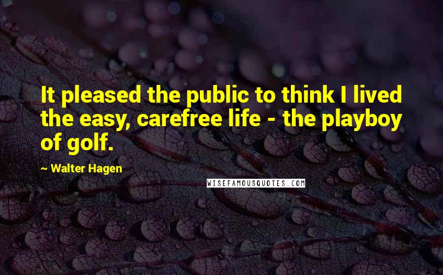Walter Hagen Quotes: It pleased the public to think I lived the easy, carefree life - the playboy of golf.