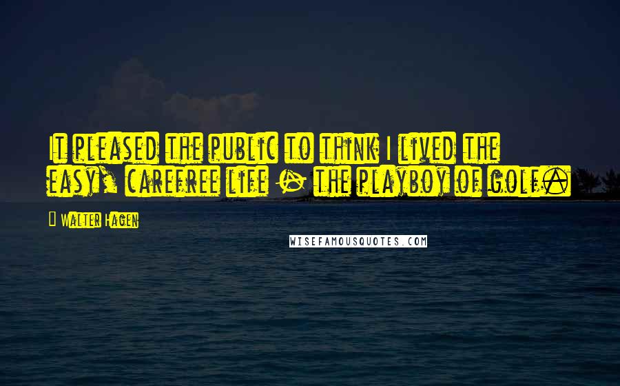 Walter Hagen Quotes: It pleased the public to think I lived the easy, carefree life - the playboy of golf.