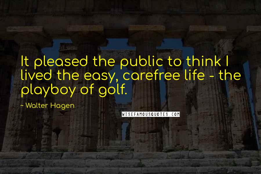 Walter Hagen Quotes: It pleased the public to think I lived the easy, carefree life - the playboy of golf.