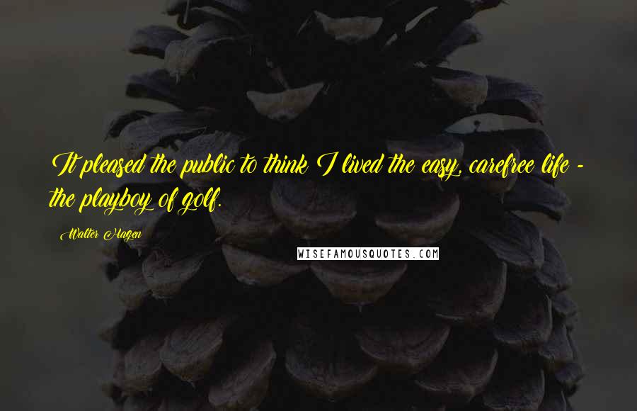 Walter Hagen Quotes: It pleased the public to think I lived the easy, carefree life - the playboy of golf.
