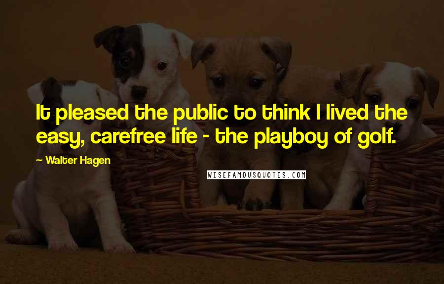 Walter Hagen Quotes: It pleased the public to think I lived the easy, carefree life - the playboy of golf.