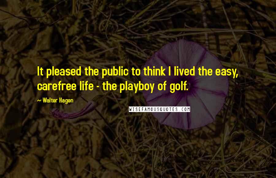 Walter Hagen Quotes: It pleased the public to think I lived the easy, carefree life - the playboy of golf.