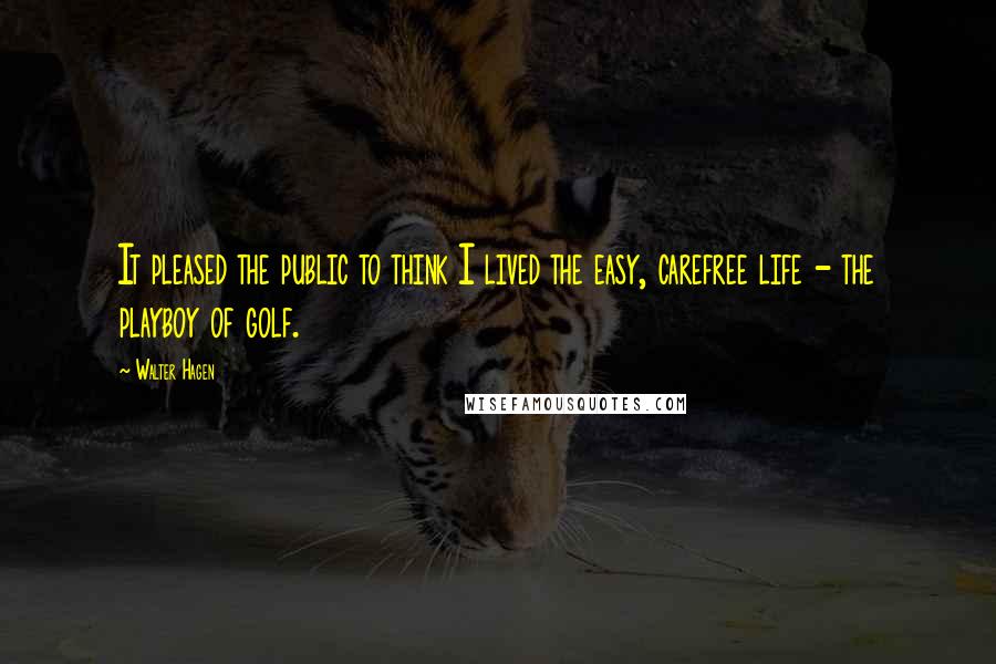 Walter Hagen Quotes: It pleased the public to think I lived the easy, carefree life - the playboy of golf.