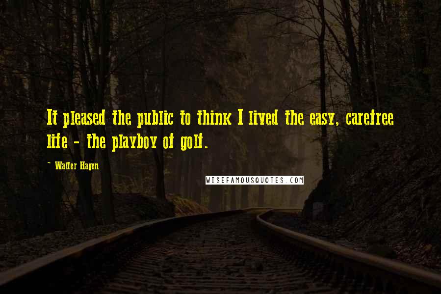 Walter Hagen Quotes: It pleased the public to think I lived the easy, carefree life - the playboy of golf.