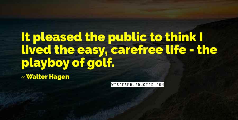 Walter Hagen Quotes: It pleased the public to think I lived the easy, carefree life - the playboy of golf.