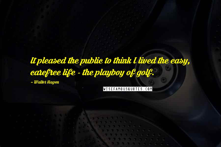 Walter Hagen Quotes: It pleased the public to think I lived the easy, carefree life - the playboy of golf.