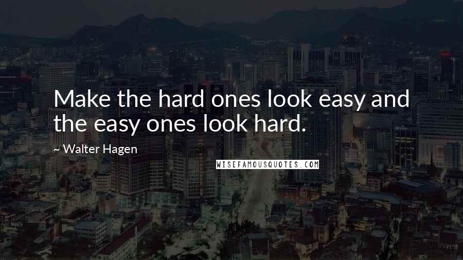 Walter Hagen Quotes: Make the hard ones look easy and the easy ones look hard.