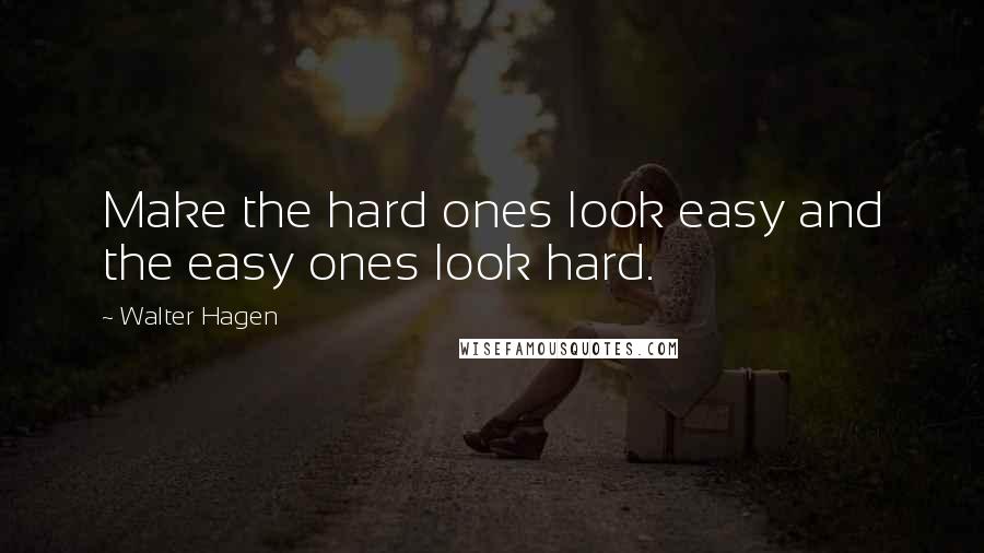 Walter Hagen Quotes: Make the hard ones look easy and the easy ones look hard.