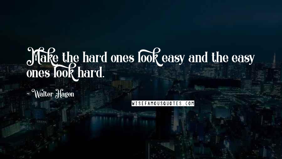 Walter Hagen Quotes: Make the hard ones look easy and the easy ones look hard.