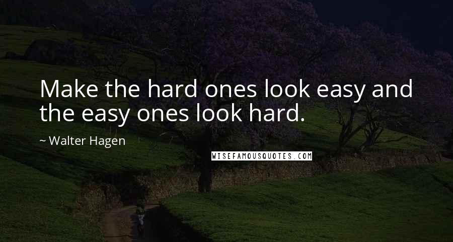 Walter Hagen Quotes: Make the hard ones look easy and the easy ones look hard.