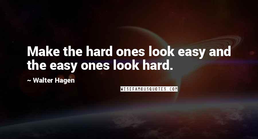 Walter Hagen Quotes: Make the hard ones look easy and the easy ones look hard.