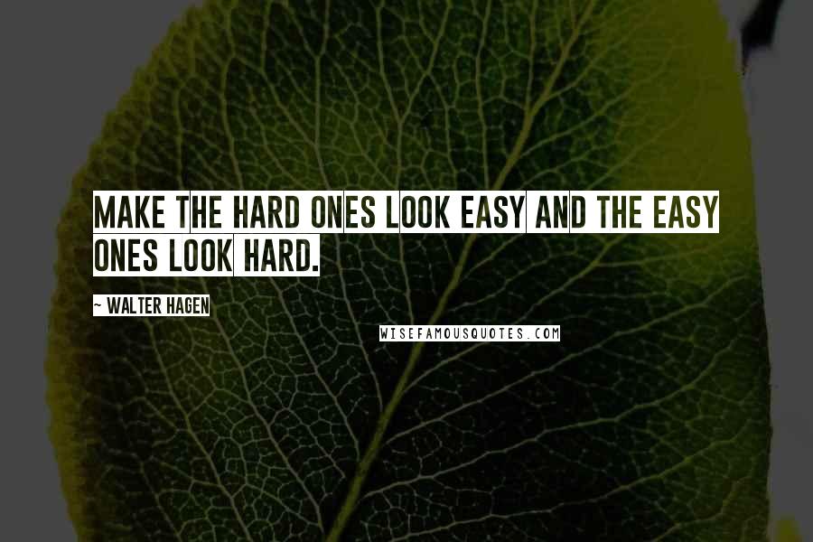 Walter Hagen Quotes: Make the hard ones look easy and the easy ones look hard.