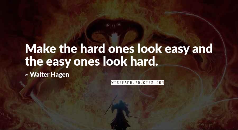 Walter Hagen Quotes: Make the hard ones look easy and the easy ones look hard.