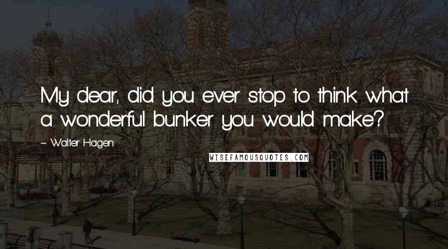 Walter Hagen Quotes: My dear, did you ever stop to think what a wonderful bunker you would make?
