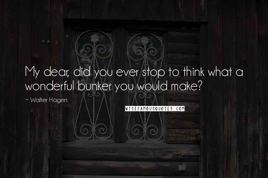 Walter Hagen Quotes: My dear, did you ever stop to think what a wonderful bunker you would make?