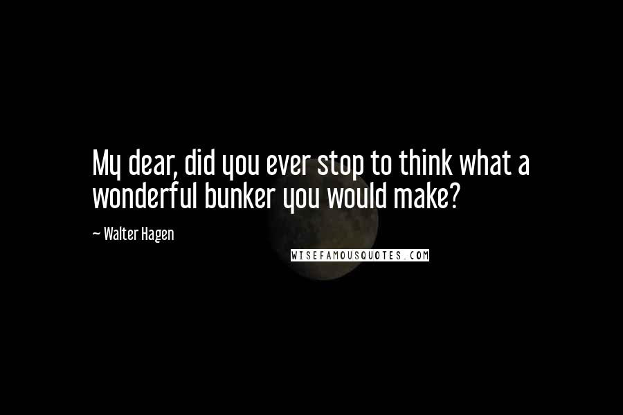 Walter Hagen Quotes: My dear, did you ever stop to think what a wonderful bunker you would make?