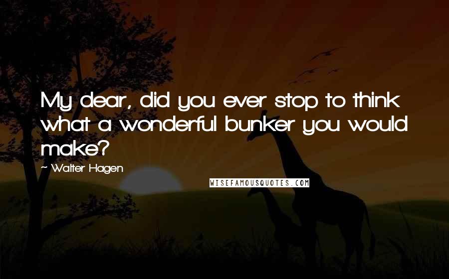 Walter Hagen Quotes: My dear, did you ever stop to think what a wonderful bunker you would make?