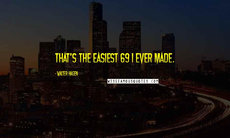 Walter Hagen Quotes: That's the easiest 69 I ever made.