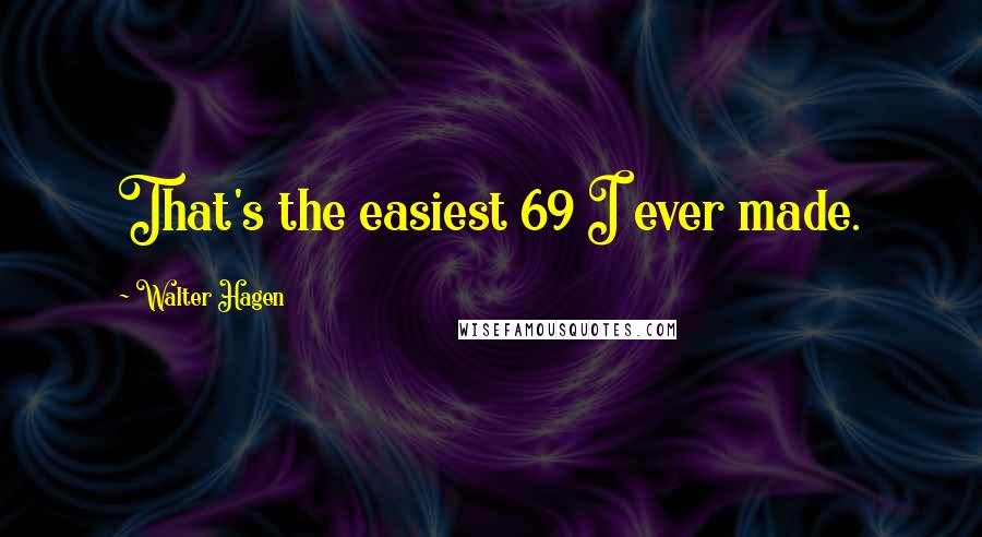 Walter Hagen Quotes: That's the easiest 69 I ever made.