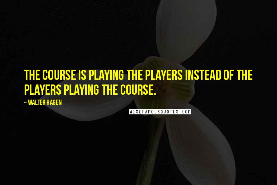 Walter Hagen Quotes: The course is playing the players instead of the players playing the course.