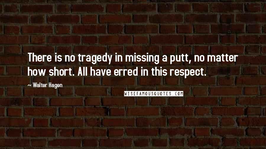 Walter Hagen Quotes: There is no tragedy in missing a putt, no matter how short. All have erred in this respect.