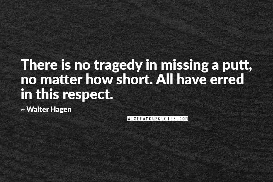 Walter Hagen Quotes: There is no tragedy in missing a putt, no matter how short. All have erred in this respect.