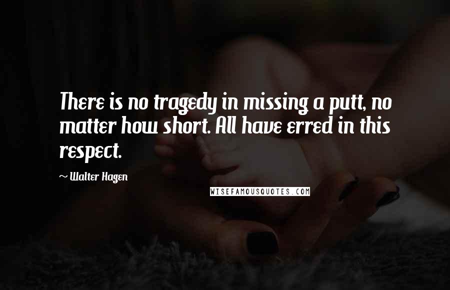 Walter Hagen Quotes: There is no tragedy in missing a putt, no matter how short. All have erred in this respect.