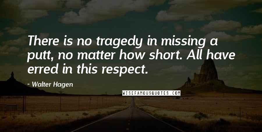 Walter Hagen Quotes: There is no tragedy in missing a putt, no matter how short. All have erred in this respect.