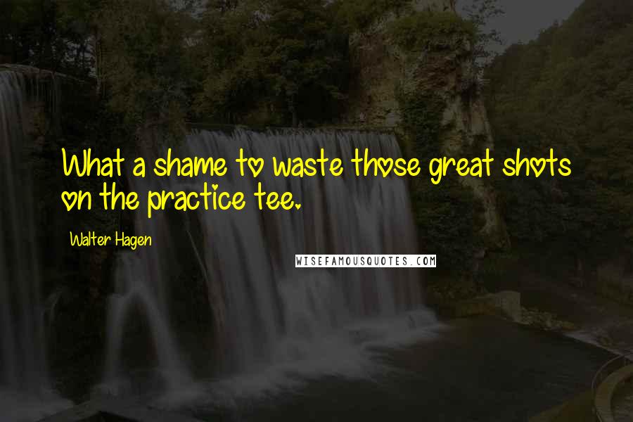 Walter Hagen Quotes: What a shame to waste those great shots on the practice tee.