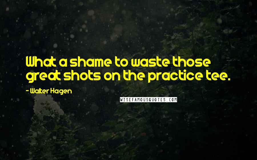 Walter Hagen Quotes: What a shame to waste those great shots on the practice tee.