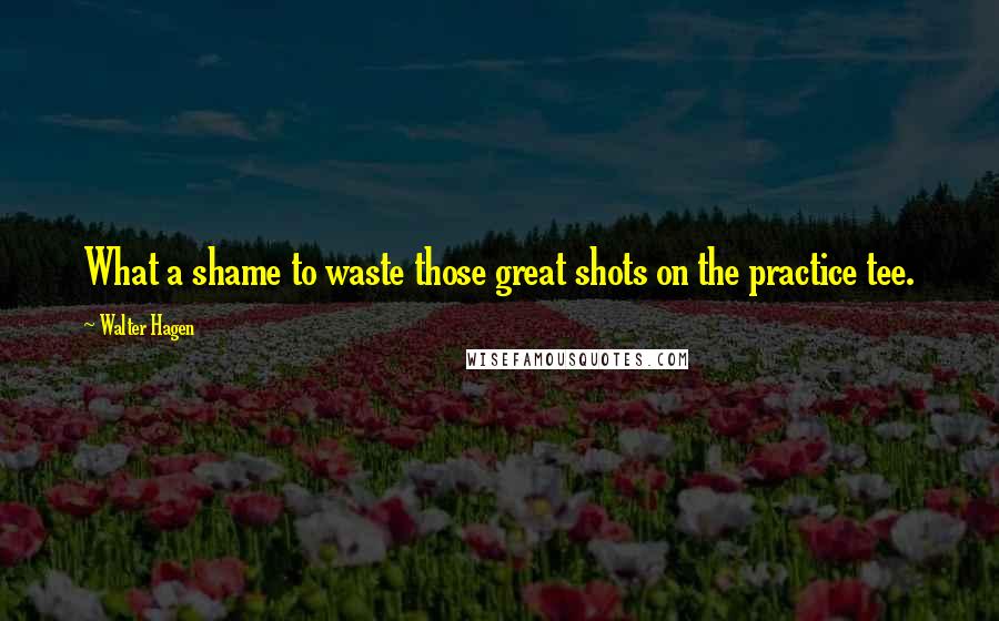 Walter Hagen Quotes: What a shame to waste those great shots on the practice tee.