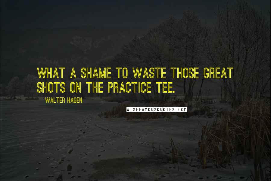 Walter Hagen Quotes: What a shame to waste those great shots on the practice tee.