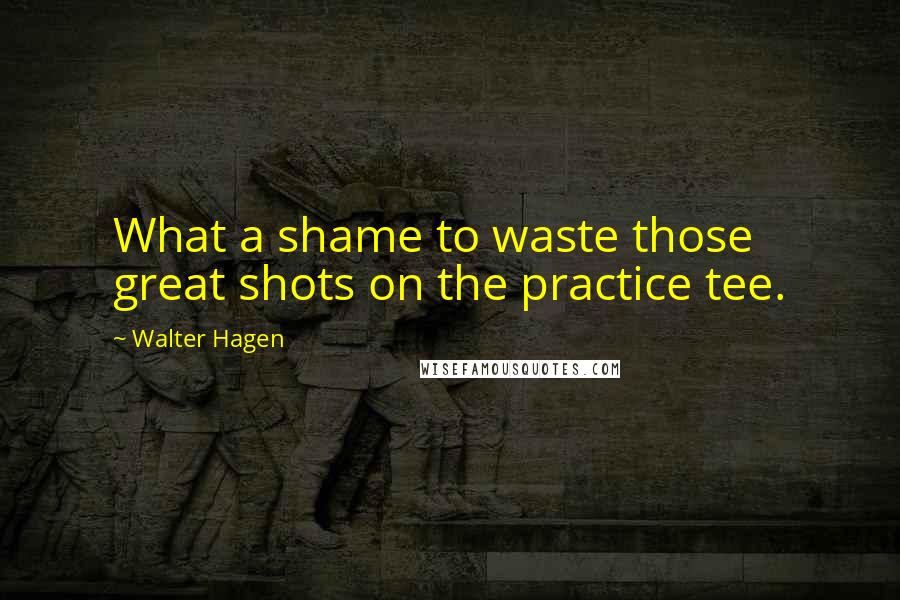 Walter Hagen Quotes: What a shame to waste those great shots on the practice tee.