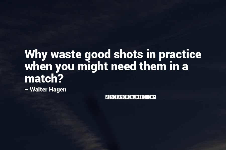 Walter Hagen Quotes: Why waste good shots in practice when you might need them in a match?