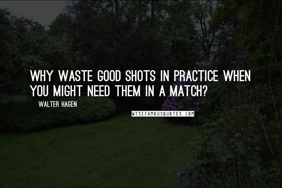Walter Hagen Quotes: Why waste good shots in practice when you might need them in a match?