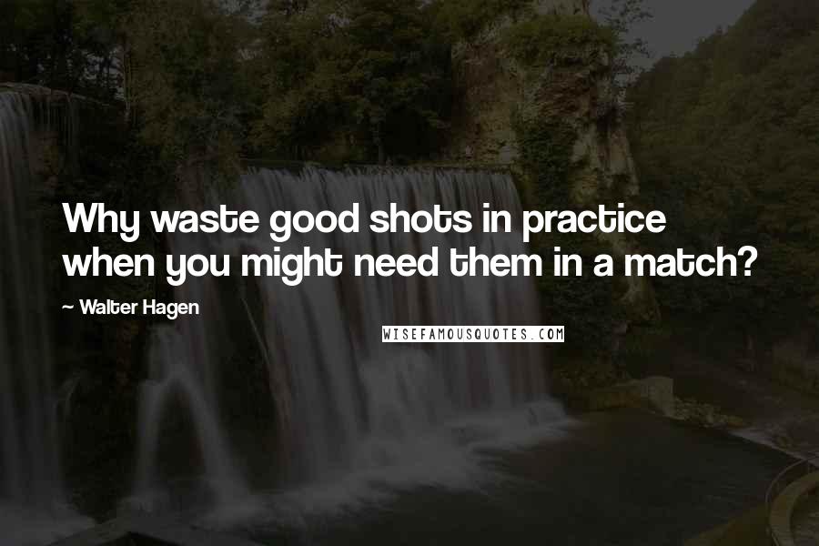 Walter Hagen Quotes: Why waste good shots in practice when you might need them in a match?